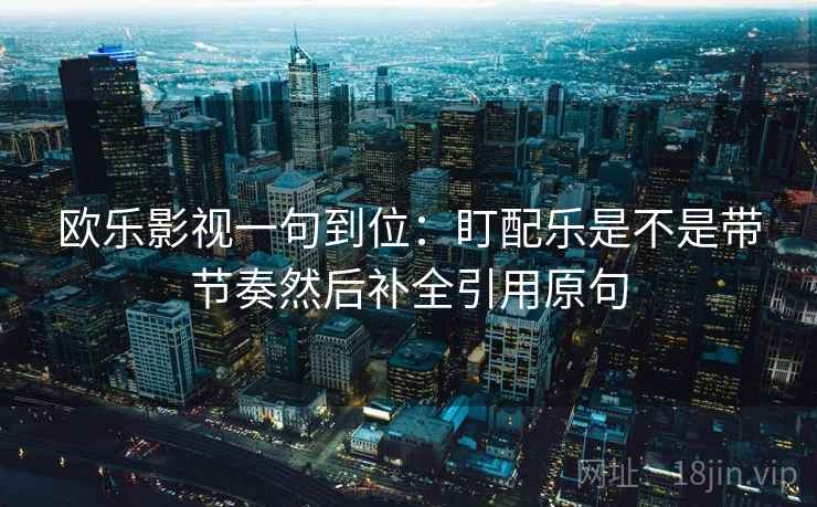 欧乐影视一句到位：盯配乐是不是带节奏然后补全引用原句