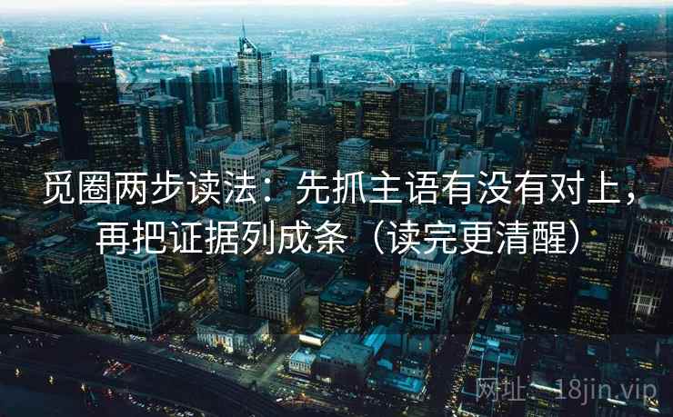 觅圈两步读法：先抓主语有没有对上，再把证据列成条（读完更清醒）