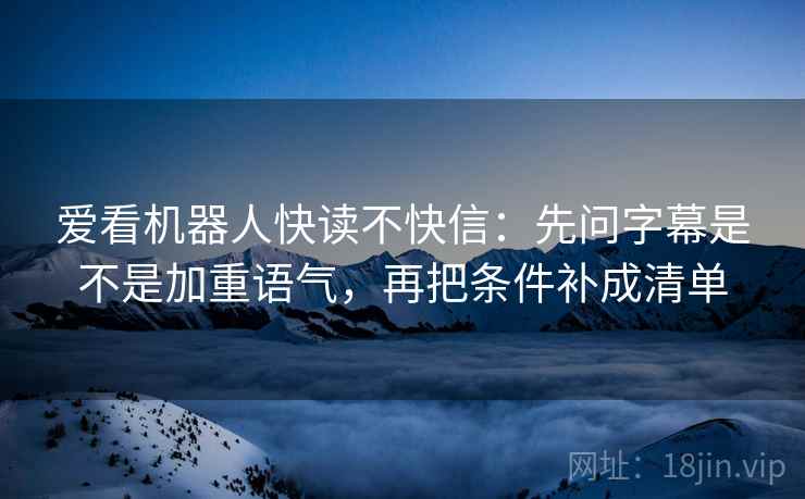 爱看机器人快读不快信：先问字幕是不是加重语气，再把条件补成清单