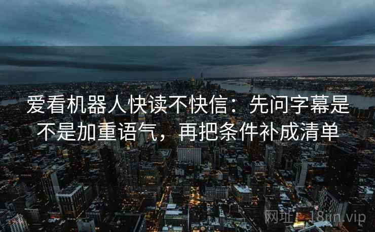爱看机器人快读不快信：先问字幕是不是加重语气，再把条件补成清单