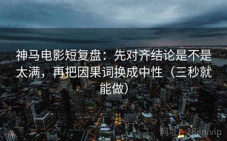 神马电影短复盘：先对齐结论是不是太满，再把因果词换成中性（三秒就能做）