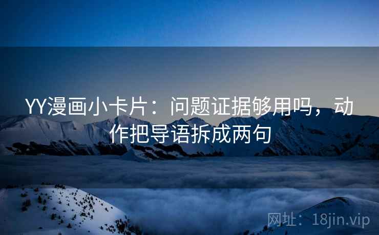 YY漫画小卡片：问题证据够用吗，动作把导语拆成两句