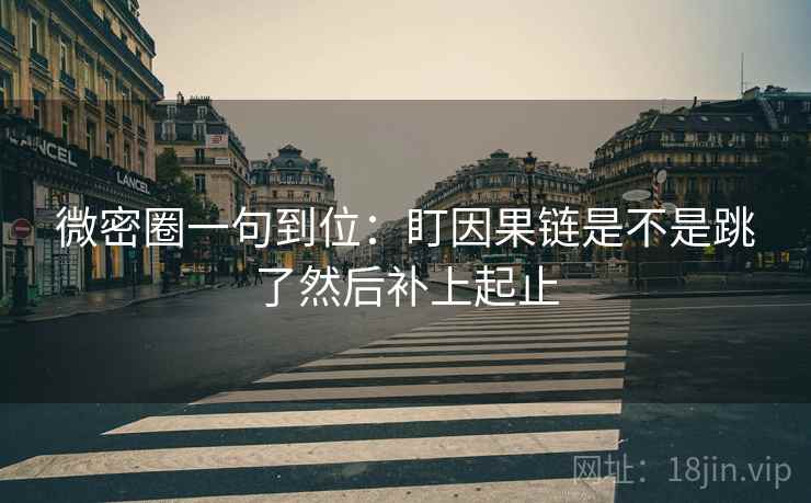 微密圈一句到位：盯因果链是不是跳了然后补上起止