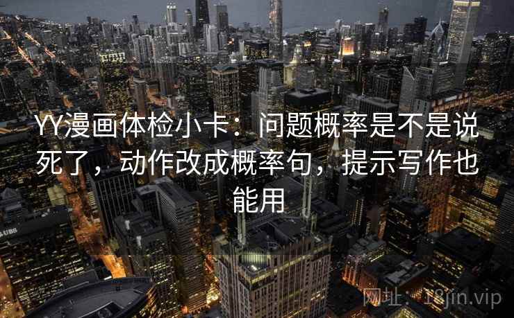 YY漫画体检小卡：问题概率是不是说死了，动作改成概率句，提示写作也能用