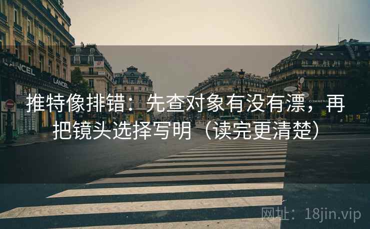 推特像排错：先查对象有没有漂，再把镜头选择写明（读完更清楚）