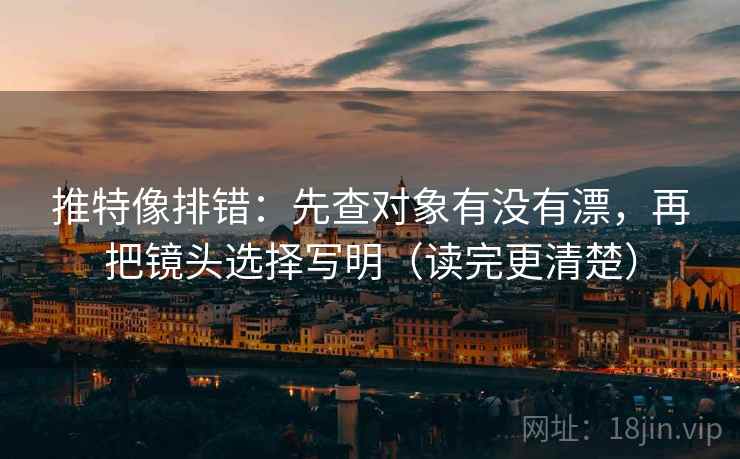 推特像排错：先查对象有没有漂，再把镜头选择写明（读完更清楚）