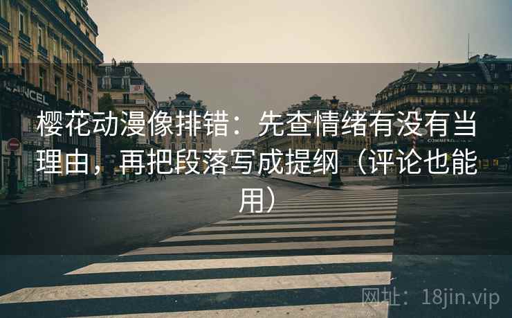樱花动漫像排错：先查情绪有没有当理由，再把段落写成提纲（评论也能用）