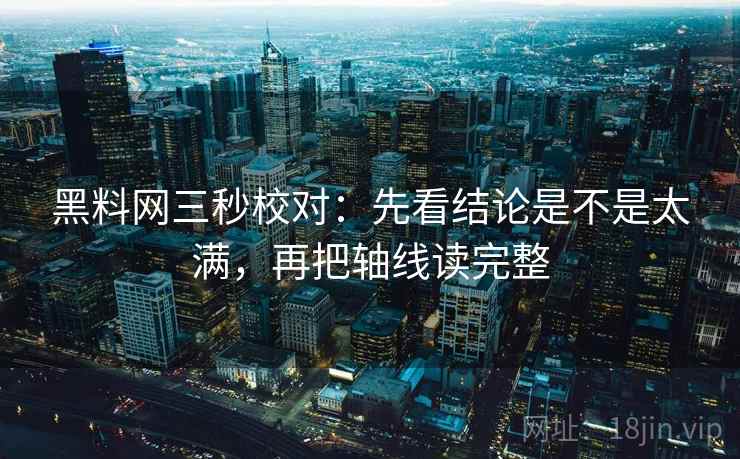 黑料网三秒校对：先看结论是不是太满，再把轴线读完整