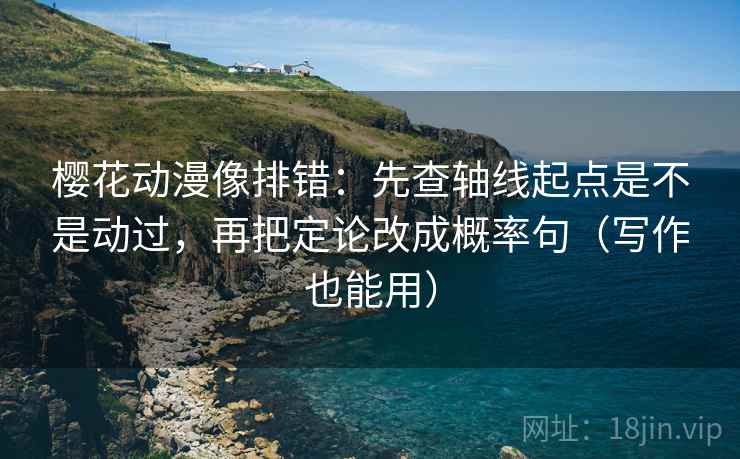 樱花动漫像排错：先查轴线起点是不是动过，再把定论改成概率句（写作也能用）