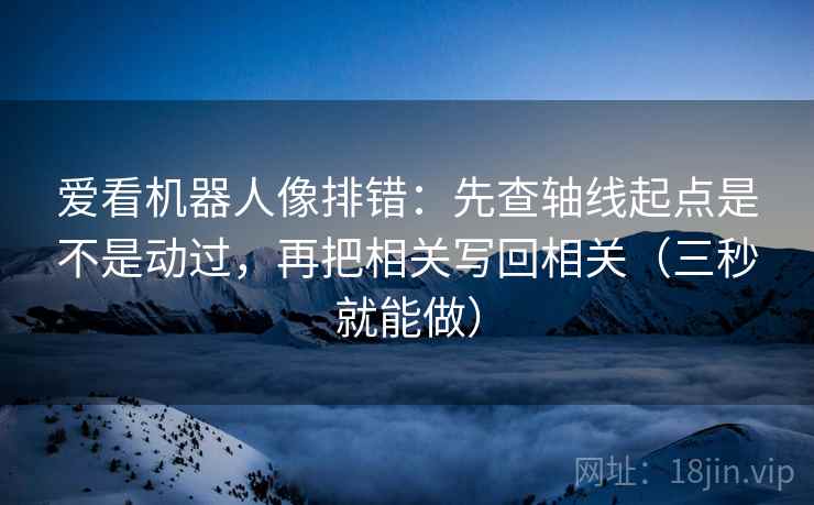 爱看机器人像排错：先查轴线起点是不是动过，再把相关写回相关（三秒就能做）