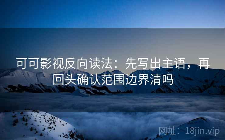可可影视反向读法：先写出主语，再回头确认范围边界清吗