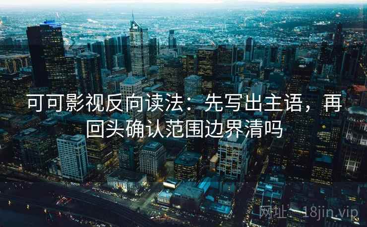 可可影视反向读法：先写出主语，再回头确认范围边界清吗