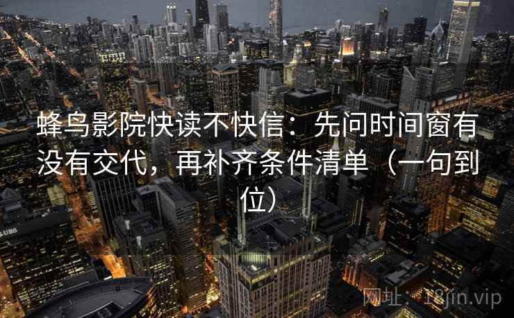蜂鸟影院快读不快信：先问时间窗有没有交代，再补齐条件清单（一句到位）