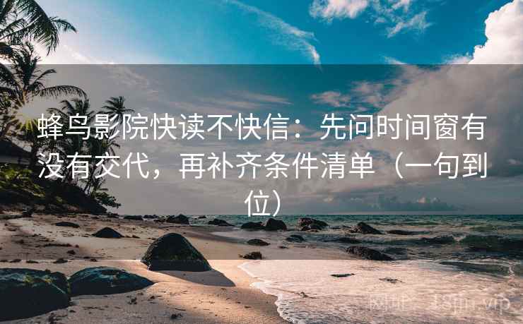 蜂鸟影院快读不快信：先问时间窗有没有交代，再补齐条件清单（一句到位）