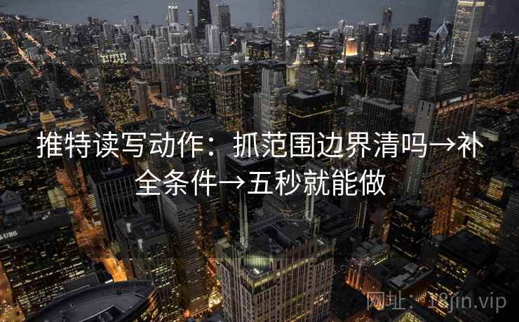 推特读写动作：抓范围边界清吗→补全条件→五秒就能做