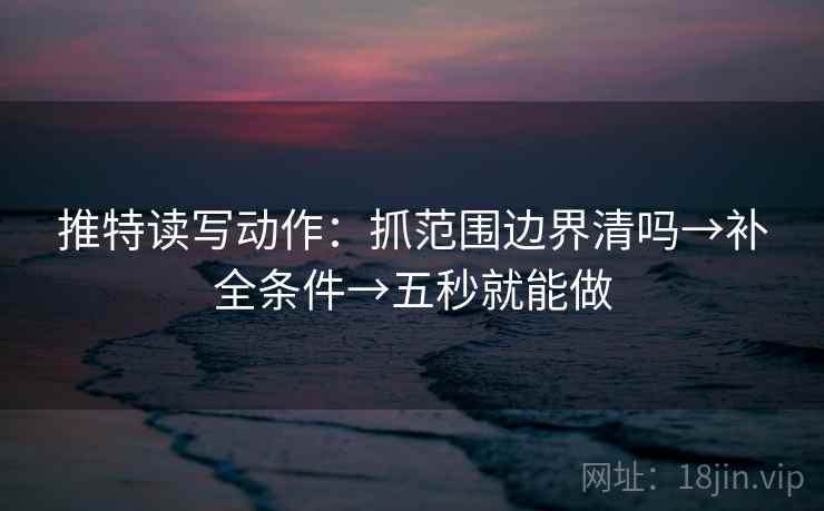 推特读写动作：抓范围边界清吗→补全条件→五秒就能做