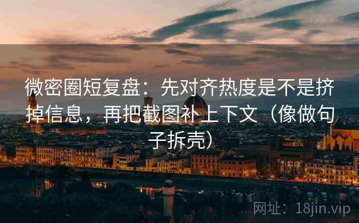 微密圈短复盘：先对齐热度是不是挤掉信息，再把截图补上下文（像做句子拆壳）