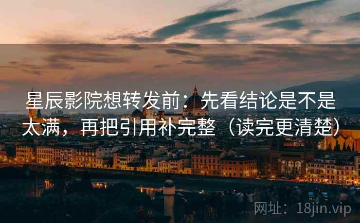 星辰影院想转发前：先看结论是不是太满，再把引用补完整（读完更清楚）