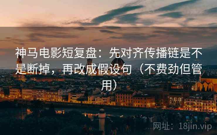 神马电影短复盘：先对齐传播链是不是断掉，再改成假设句（不费劲但管用）