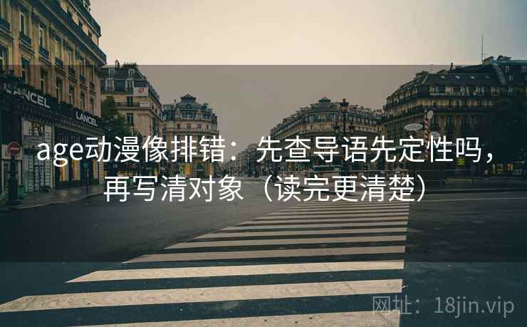 age动漫像排错：先查导语先定性吗，再写清对象（读完更清楚）