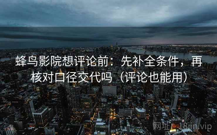 蜂鸟影院想评论前：先补全条件，再核对口径交代吗（评论也能用）