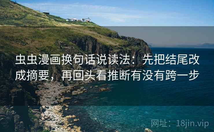 虫虫漫画换句话说读法：先把结尾改成摘要，再回头看推断有没有跨一步