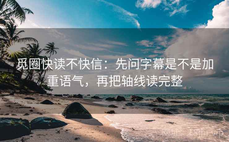 觅圈快读不快信：先问字幕是不是加重语气，再把轴线读完整