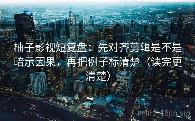 柚子影视短复盘：先对齐剪辑是不是暗示因果，再把例子标清楚（读完更清楚）