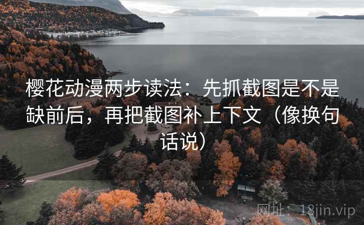 樱花动漫两步读法：先抓截图是不是缺前后，再把截图补上下文（像换句话说）