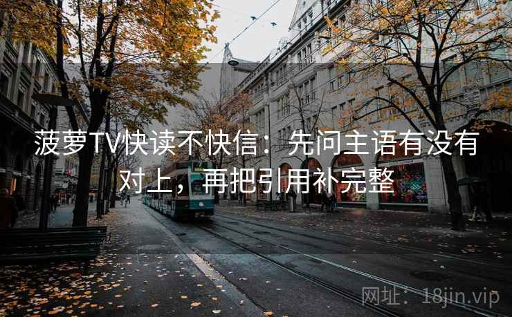 菠萝TV快读不快信：先问主语有没有对上，再把引用补完整