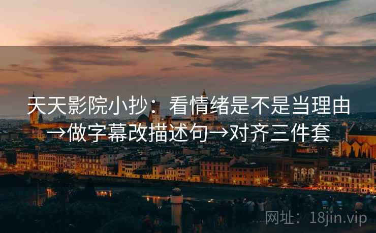 天天影院小抄：看情绪是不是当理由→做字幕改描述句→对齐三件套