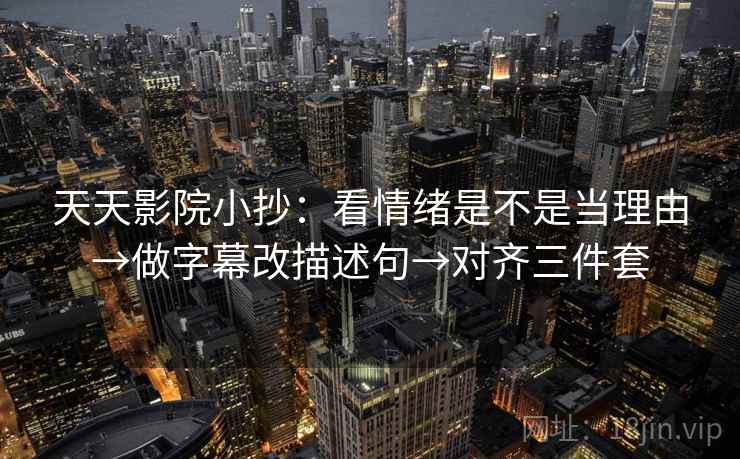 天天影院小抄：看情绪是不是当理由→做字幕改描述句→对齐三件套