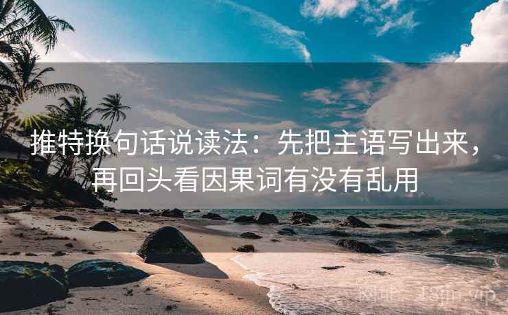 推特换句话说读法：先把主语写出来，再回头看因果词有没有乱用