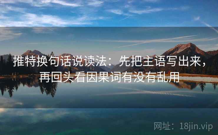 推特换句话说读法：先把主语写出来，再回头看因果词有没有乱用