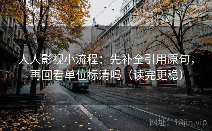 人人影视小流程：先补全引用原句，再回看单位标清吗（读完更稳）