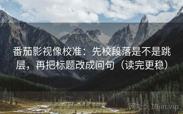 番茄影视像校准：先校段落是不是跳层，再把标题改成问句（读完更稳）