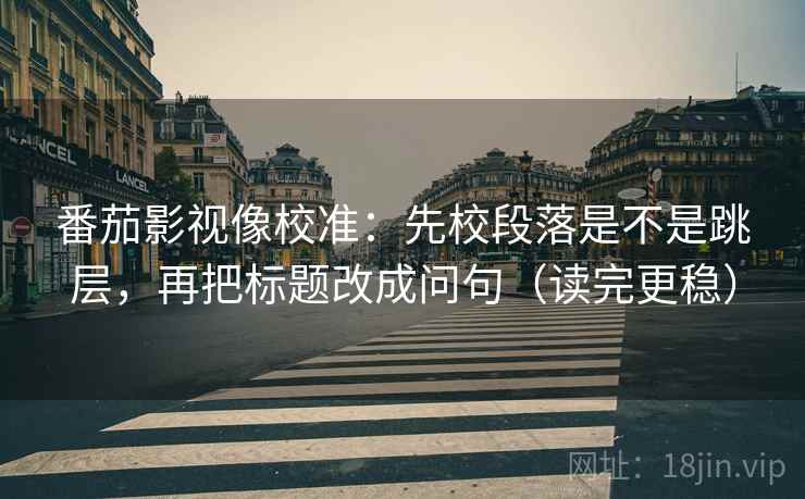 番茄影视像校准：先校段落是不是跳层，再把标题改成问句（读完更稳）
