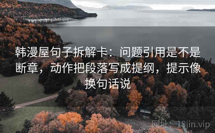 韩漫屋句子拆解卡：问题引用是不是断章，动作把段落写成提纲，提示像换句话说