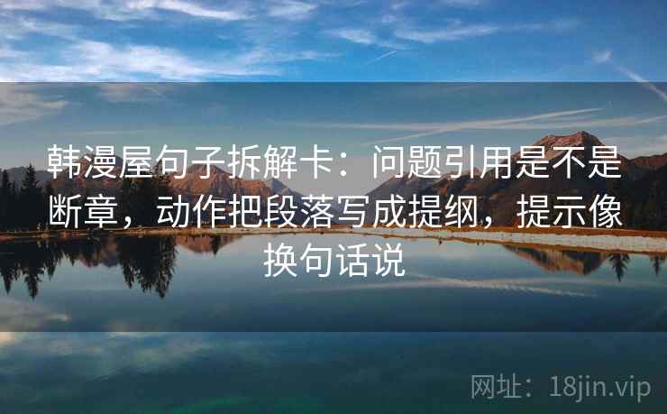 韩漫屋句子拆解卡：问题引用是不是断章，动作把段落写成提纲，提示像换句话说