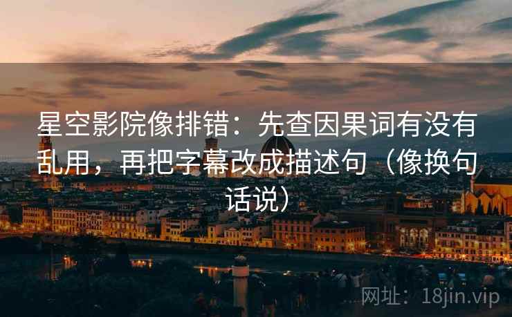 星空影院像排错：先查因果词有没有乱用，再把字幕改成描述句（像换句话说）