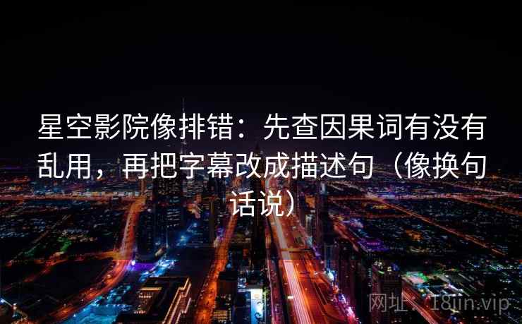 星空影院像排错：先查因果词有没有乱用，再把字幕改成描述句（像换句话说）