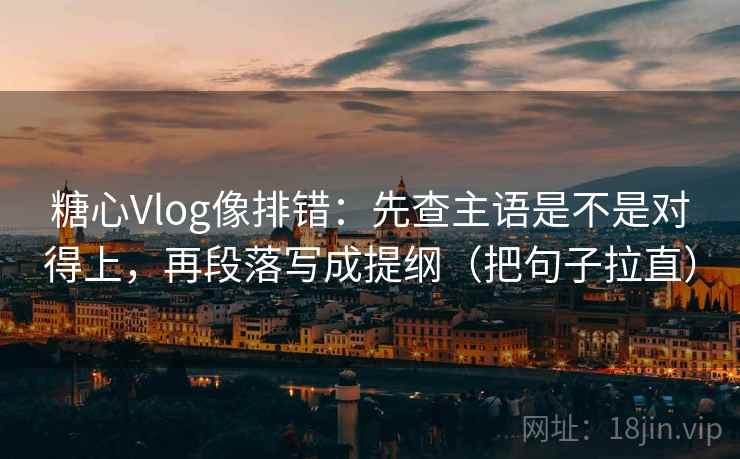 糖心Vlog像排错：先查主语是不是对得上，再段落写成提纲（把句子拉直）