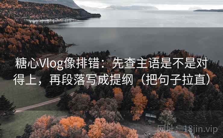 糖心Vlog像排错：先查主语是不是对得上，再段落写成提纲（把句子拉直）