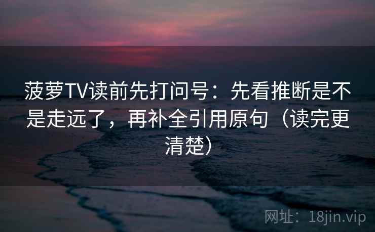 菠萝TV读前先打问号：先看推断是不是走远了，再补全引用原句（读完更清楚）