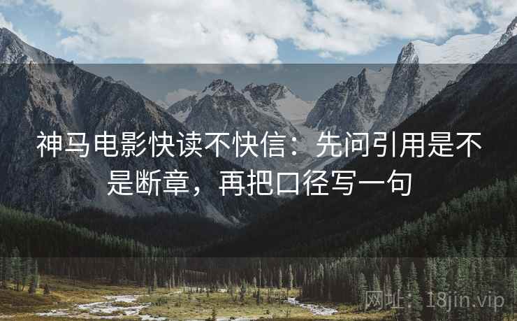 神马电影快读不快信：先问引用是不是断章，再把口径写一句