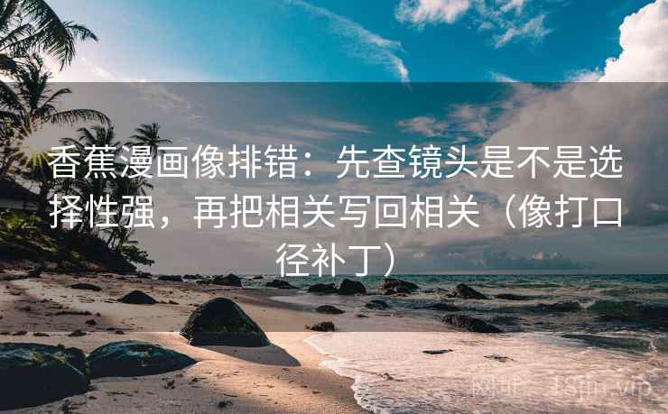 香蕉漫画像排错：先查镜头是不是选择性强，再把相关写回相关（像打口径补丁）