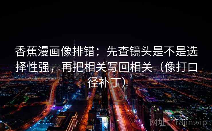 香蕉漫画像排错：先查镜头是不是选择性强，再把相关写回相关（像打口径补丁）