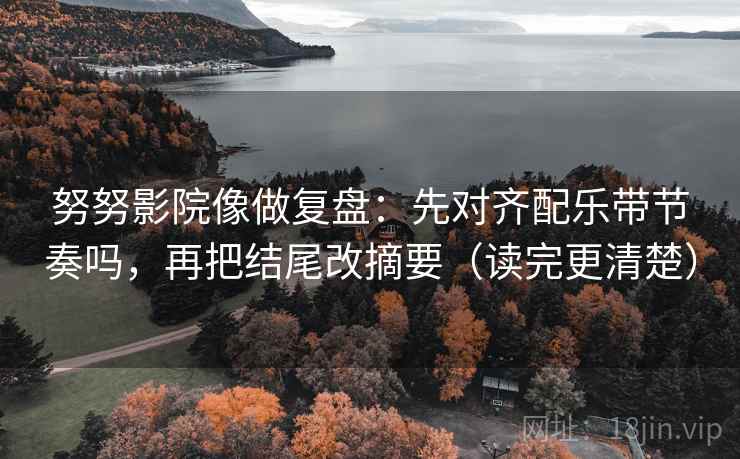 努努影院像做复盘：先对齐配乐带节奏吗，再把结尾改摘要（读完更清楚）