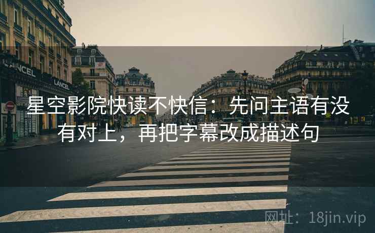 星空影院快读不快信：先问主语有没有对上，再把字幕改成描述句