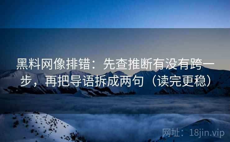 黑料网像排错：先查推断有没有跨一步，再把导语拆成两句（读完更稳）